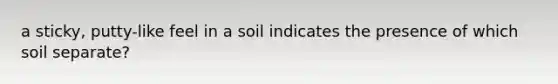 a sticky, putty-like feel in a soil indicates the presence of which soil separate?