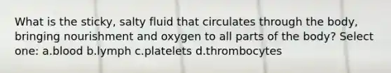 What is the sticky, salty fluid that circulates through the body, bringing nourishment and oxygen to all parts of the body? Select one: a.blood b.lymph c.platelets d.thrombocytes