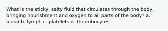 What is the sticky, salty fluid that circulates through the body, bringing nourishment and oxygen to all parts of the body? a. blood b. lymph c. platelets d. thrombocytes