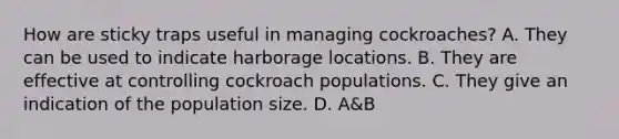 How are sticky traps useful in managing cockroaches? A. They can be used to indicate harborage locations. B. They are effective at controlling cockroach populations. C. They give an indication of the population size. D. A&B