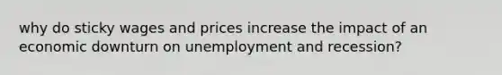 why do sticky wages and prices increase the impact of an economic downturn on unemployment and recession?