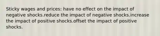 Sticky wages and prices: have no effect on the impact of negative shocks.reduce the impact of negative shocks.increase the impact of positive shocks.offset the impact of positive shocks.