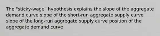 The "sticky-wage" hypothesis explains the slope of the aggregate demand curve slope of the short-run aggregate supply curve slope of the long-run aggregate supply curve position of the aggregate demand curve