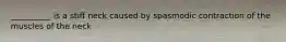 __________ is a stiff neck caused by spasmodic contraction of the muscles of the neck