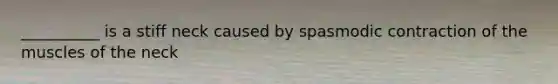 __________ is a stiff neck caused by spasmodic contraction of the muscles of the neck