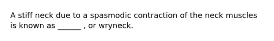 A stiff neck due to a spasmodic contraction of the neck muscles is known as ______ , or wryneck.