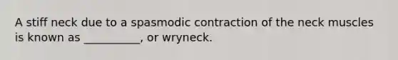 A stiff neck due to a spasmodic contraction of the neck muscles is known as __________, or wryneck.