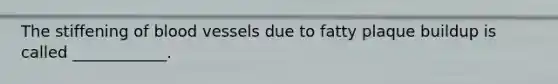 The stiffening of blood vessels due to fatty plaque buildup is called ____________.