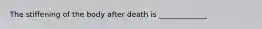 The stiffening of the body after death is _____________