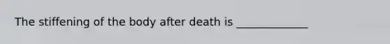 The stiffening of the body after death is _____________