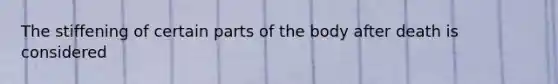 The stiffening of certain parts of the body after death is considered