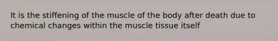 It is the stiffening of the muscle of the body after death due to chemical changes within the muscle tissue itself