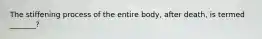 The stiffening process of the entire body, after death, is termed _______?