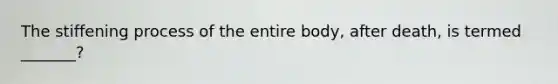 The stiffening process of the entire body, after death, is termed _______?
