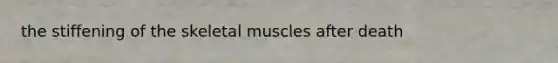 the stiffening of the skeletal muscles after death