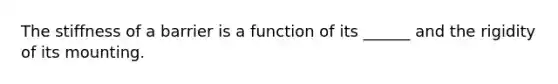 The stiffness of a barrier is a function of its ______ and the rigidity of its mounting.