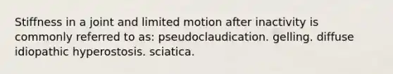 Stiffness in a joint and limited motion after inactivity is commonly referred to as: pseudoclaudication. gelling. diffuse idiopathic hyperostosis. sciatica.