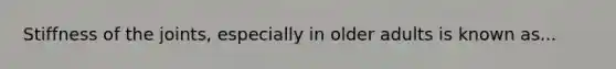 Stiffness of the joints, especially in older adults is known as...