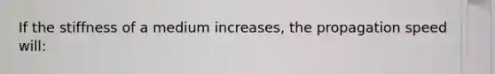 If the stiffness of a medium increases, the propagation speed will: