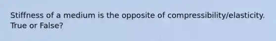 Stiffness of a medium is the opposite of compressibility/elasticity. True or False?