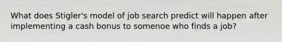 What does Stigler's model of job search predict will happen after implementing a cash bonus to somenoe who finds a job?