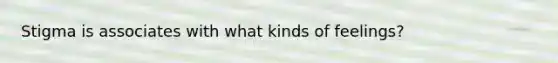 Stigma is associates with what kinds of feelings?