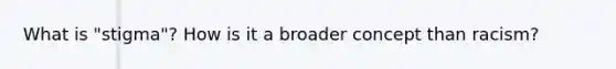 What is "stigma"? How is it a broader concept than racism?