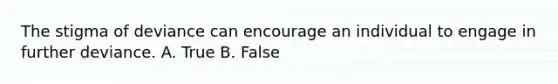 The stigma of deviance can encourage an individual to engage in further deviance. A. True B. False