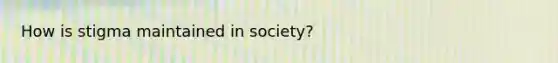 How is stigma maintained in society?