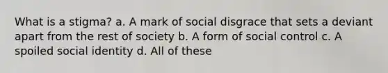 What is a stigma? a. A mark of social disgrace that sets a deviant apart from the rest of society b. A form of social control c. A spoiled social identity d. All of these