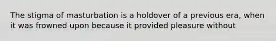 The stigma of masturbation is a holdover of a previous era, when it was frowned upon because it provided pleasure without