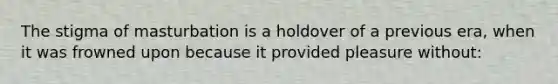 The stigma of masturbation is a holdover of a previous era, when it was frowned upon because it provided pleasure without: