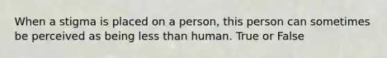 When a stigma is placed on a person, this person can sometimes be perceived as being less than human. True or False