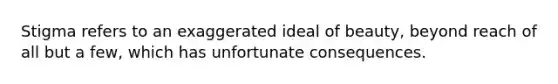Stigma refers to an exaggerated ideal of beauty, beyond reach of all but a few, which has unfortunate consequences.