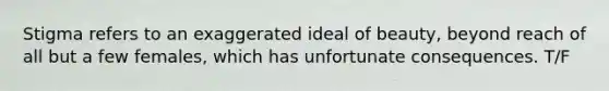 Stigma refers to an exaggerated ideal of beauty, beyond reach of all but a few females, which has unfortunate consequences. T/F