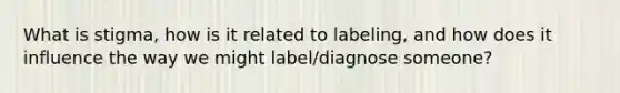 What is stigma, how is it related to labeling, and how does it influence the way we might label/diagnose someone?