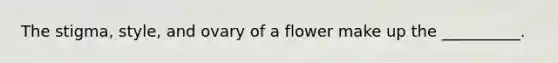 The stigma, style, and ovary of a flower make up the __________.