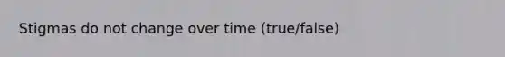 Stigmas do not change over time (true/false)