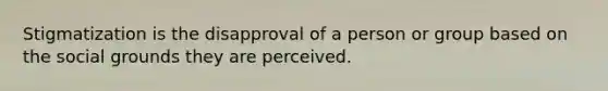 Stigmatization is the disapproval of a person or group based on the social grounds they are perceived.