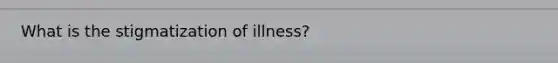 What is the stigmatization of illness?