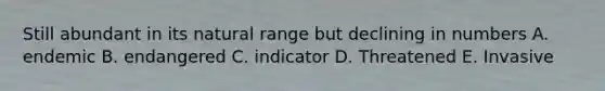 Still abundant in its natural range but declining in numbers A. endemic B. endangered C. indicator D. Threatened E. Invasive
