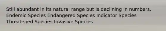 Still abundant in its natural range but is declining in numbers. Endemic Species Endangered Species Indicator Species Threatened Species Invasive Species