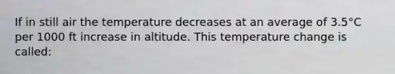 If in still air the temperature decreases at an average of 3.5°C per 1000 ft increase in altitude. This temperature change is called: