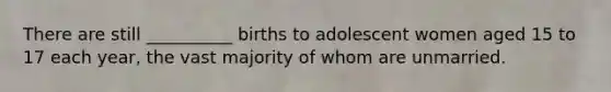 There are still __________ births to adolescent women aged 15 to 17 each year, the vast majority of whom are unmarried.