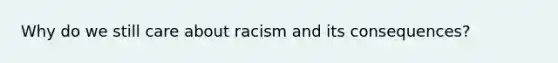 Why do we still care about racism and its consequences?