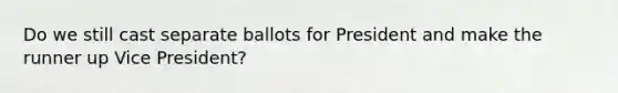 Do we still cast separate ballots for President and make the runner up Vice President?