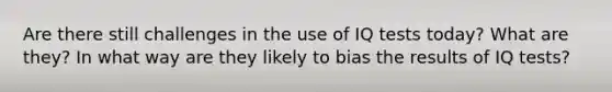 Are there still challenges in the use of IQ tests today? What are they? In what way are they likely to bias the results of IQ tests?