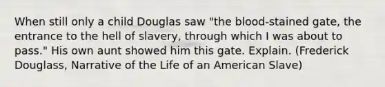 When still only a child Douglas saw "the blood-stained gate, the entrance to the hell of slavery, through which I was about to pass." His own aunt showed him this gate. Explain. (Frederick Douglass, Narrative of the Life of an American Slave)