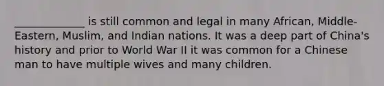 _____________ is still common and legal in many African, Middle-Eastern, Muslim, and Indian nations. It was a deep part of China's history and prior to World War II it was common for a Chinese man to have multiple wives and many children.