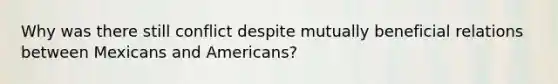 Why was there still conflict despite mutually beneficial relations between Mexicans and Americans?